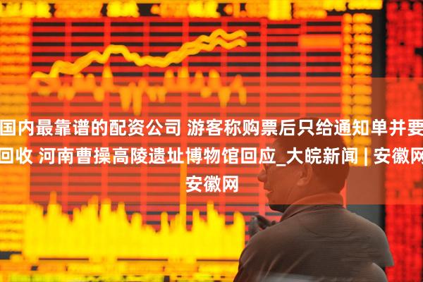 国内最靠谱的配资公司 游客称购票后只给通知单并要回收 河南曹操高陵遗址博物馆回应_大皖新闻 | 安徽网
