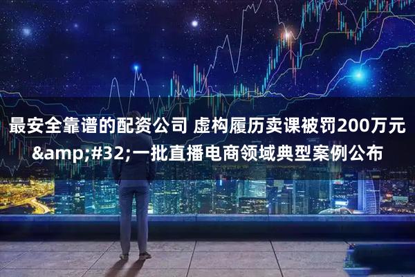 最安全靠谱的配资公司 虚构履历卖课被罚200万元&#32;一批直播电商领域典型案例公布
