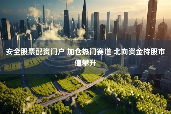 安全股票配资门户 加仓热门赛道 北向资金持股市值攀升