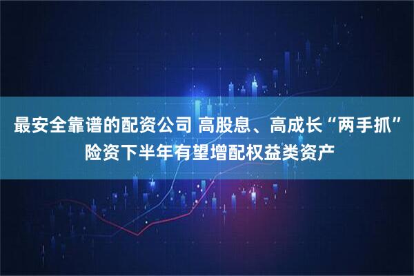 最安全靠谱的配资公司 高股息、高成长“两手抓” 险资下半年有望增配权益类资产