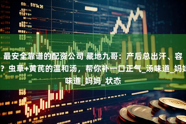 最安全靠谱的配资公司 藏地九哥：产后总出汗、容易虚弱？虫草+黄芪的温和汤，帮你补一口正气_汤味道_妈妈_状态