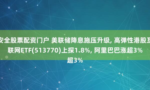 安全股票配资门户 美联储降息施压升级, 高弹性港股互联网ETF(513770)上探1.8%, 阿里巴巴涨超3%