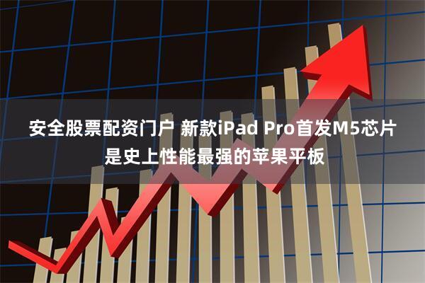 安全股票配资门户 新款iPad Pro首发M5芯片 是史上性能最强的苹果平板