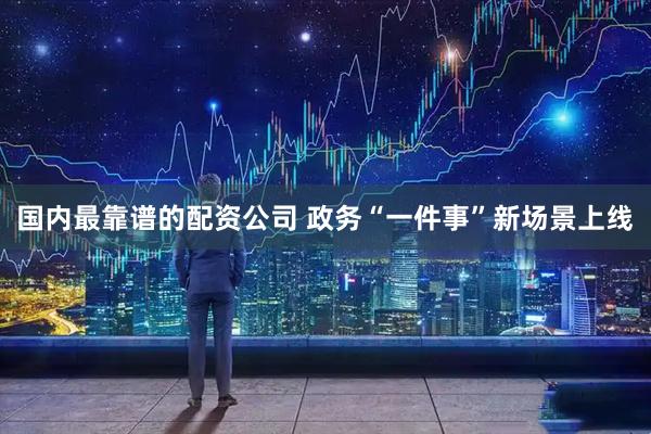 国内最靠谱的配资公司 政务“一件事”新场景上线
