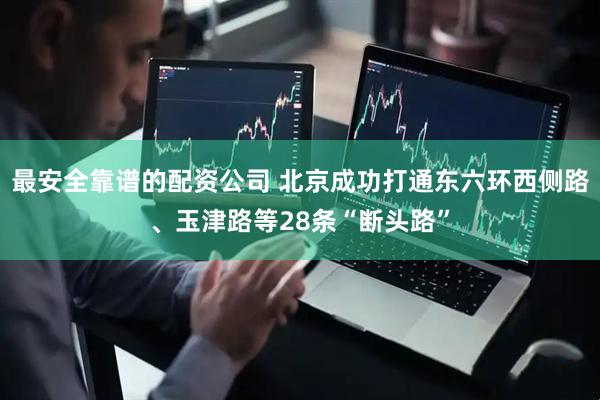 最安全靠谱的配资公司 北京成功打通东六环西侧路、玉津路等28条“断头路”