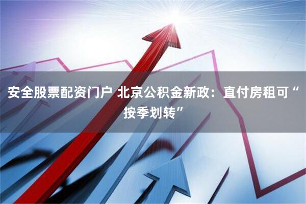 安全股票配资门户 北京公积金新政：直付房租可“按季划转”