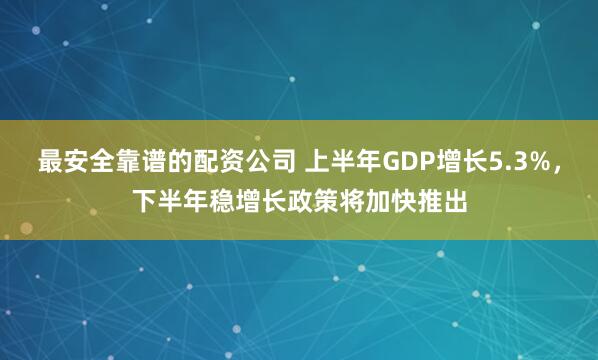 最安全靠谱的配资公司 上半年GDP增长5.3%，下半年稳增长政策将加快推出