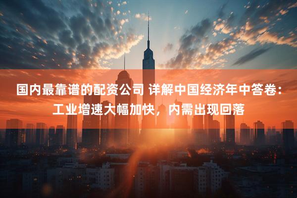 国内最靠谱的配资公司 详解中国经济年中答卷：工业增速大幅加快，内需出现回落