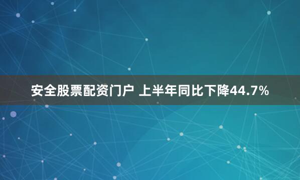 安全股票配资门户 上半年同比下降44.7%